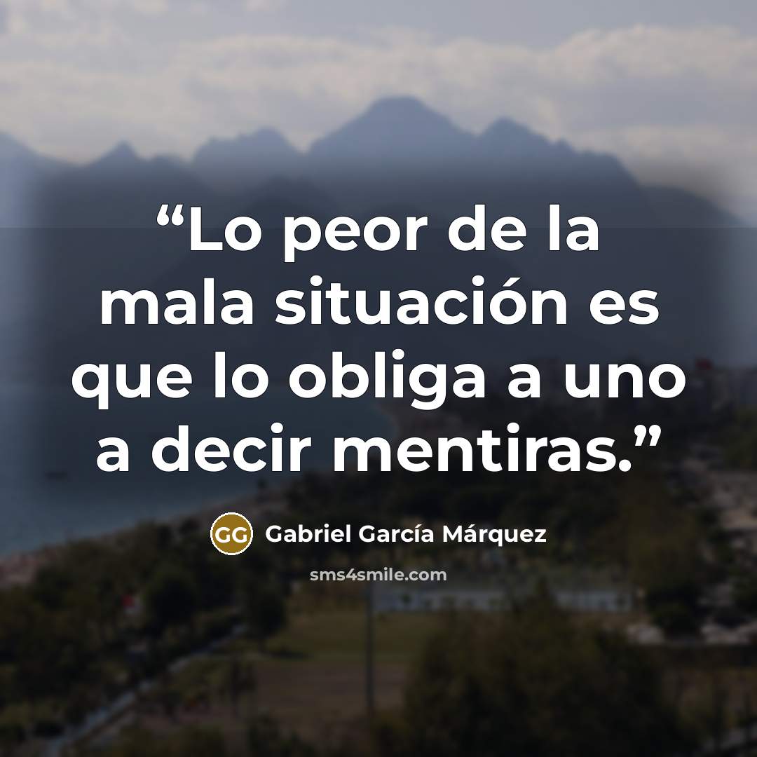 “Lo peor de la mala situación es que lo obliga a uno a decir mentiras.” quote by Gabriel García Márquez