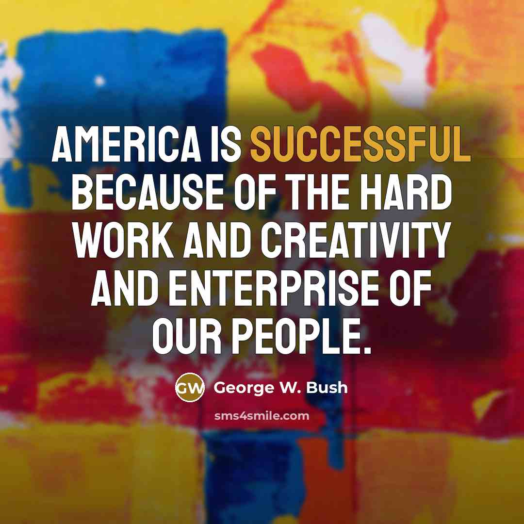 “America is successful because of the hard work and creativity…” quote by George W. Bush