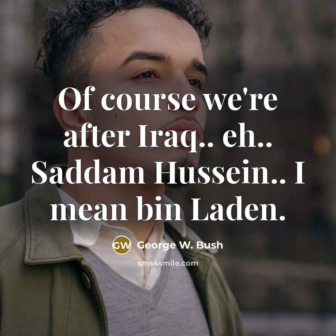 “Of course we're after Iraq.. eh.. Saddam Hussein.. I mean…” quote by George W. Bush