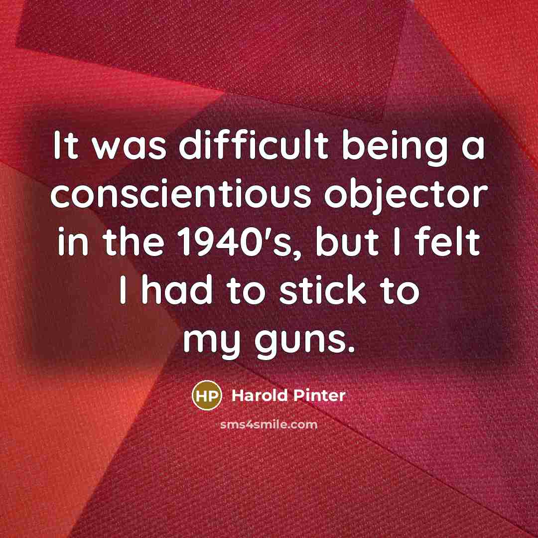 “It was difficult being a conscientious objector in the 1940's, but I felt I had to stick to my guns.” quote by Harold Pinter
