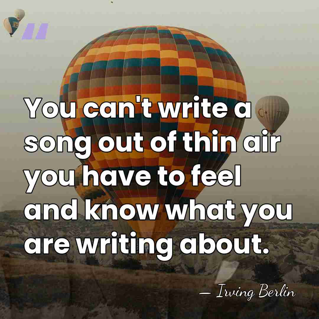 You can't write a song out of thin air you have to&hellip; - Irving Berlin