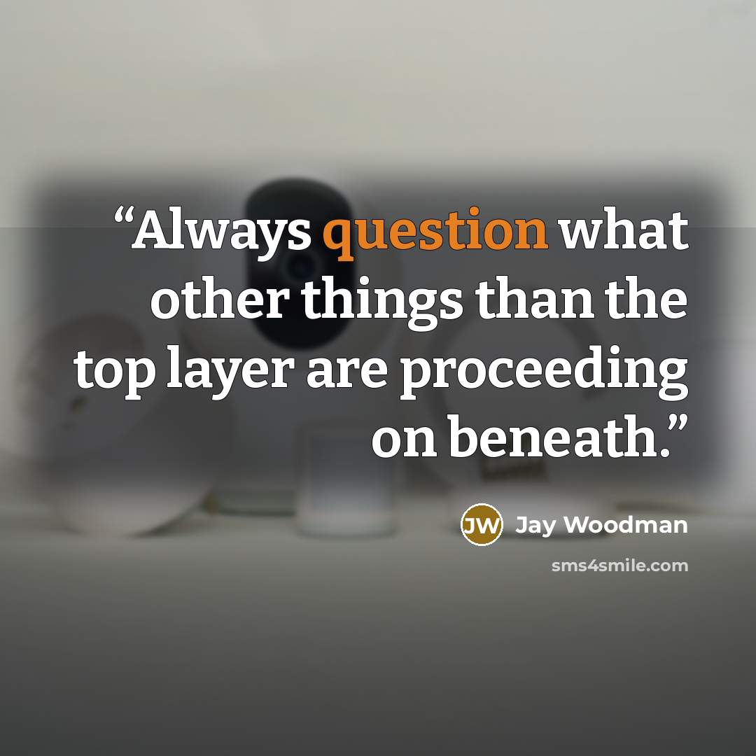 “Always question what other things than the top layer are proceeding on beneath.” quote by Jay Woodman