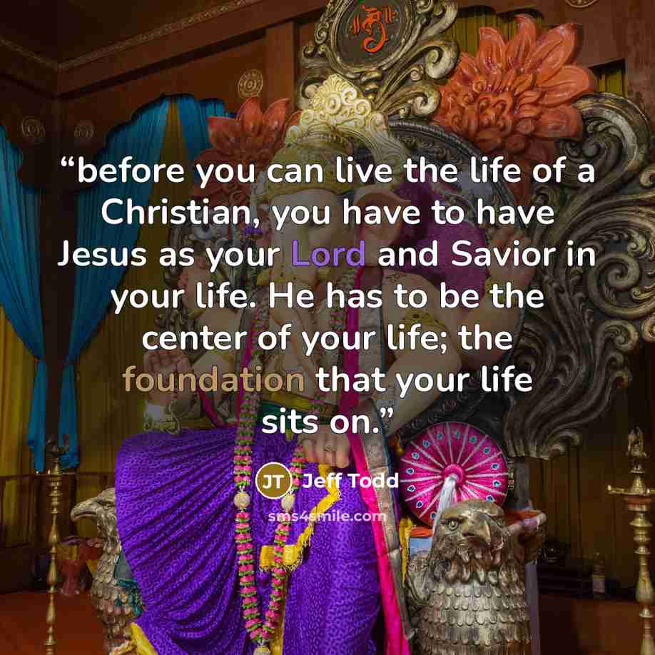 “before you can live the life of a Christian, you have to have Jesus as your Lord and Savior in your life. He has to be the center of your life; the foundation that your life sits on.” quote by Jeff Todd