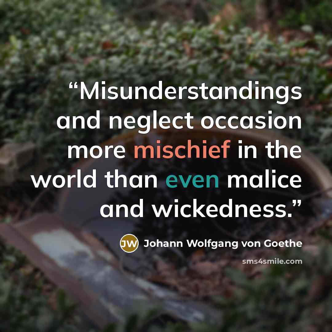“Misunderstandings and neglect occasion more mischief in the world than even malice and wickedness.” quote by Johann Wolfgang von Goethe