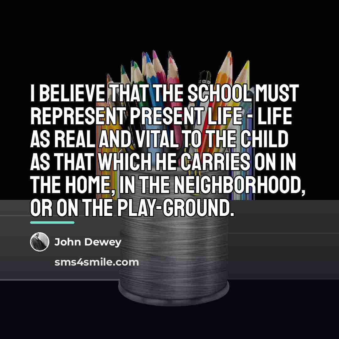 “I believe that the school must represent present life -…” quote by John Dewey