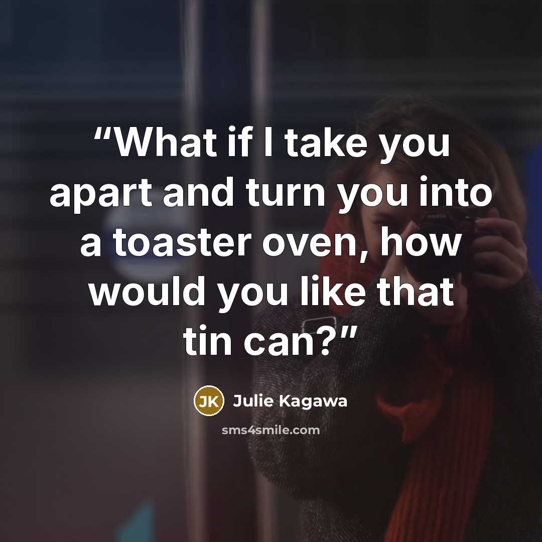 “What if I take you apart and turn you into a toaster oven, how would you like that tin can?” quote by Julie Kagawa