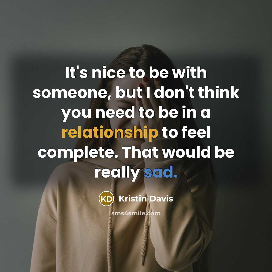 “It's nice to be with someone, but I don't think you need to be in a relationship to feel complete. That would be really sad.” quote by Kristin Davis