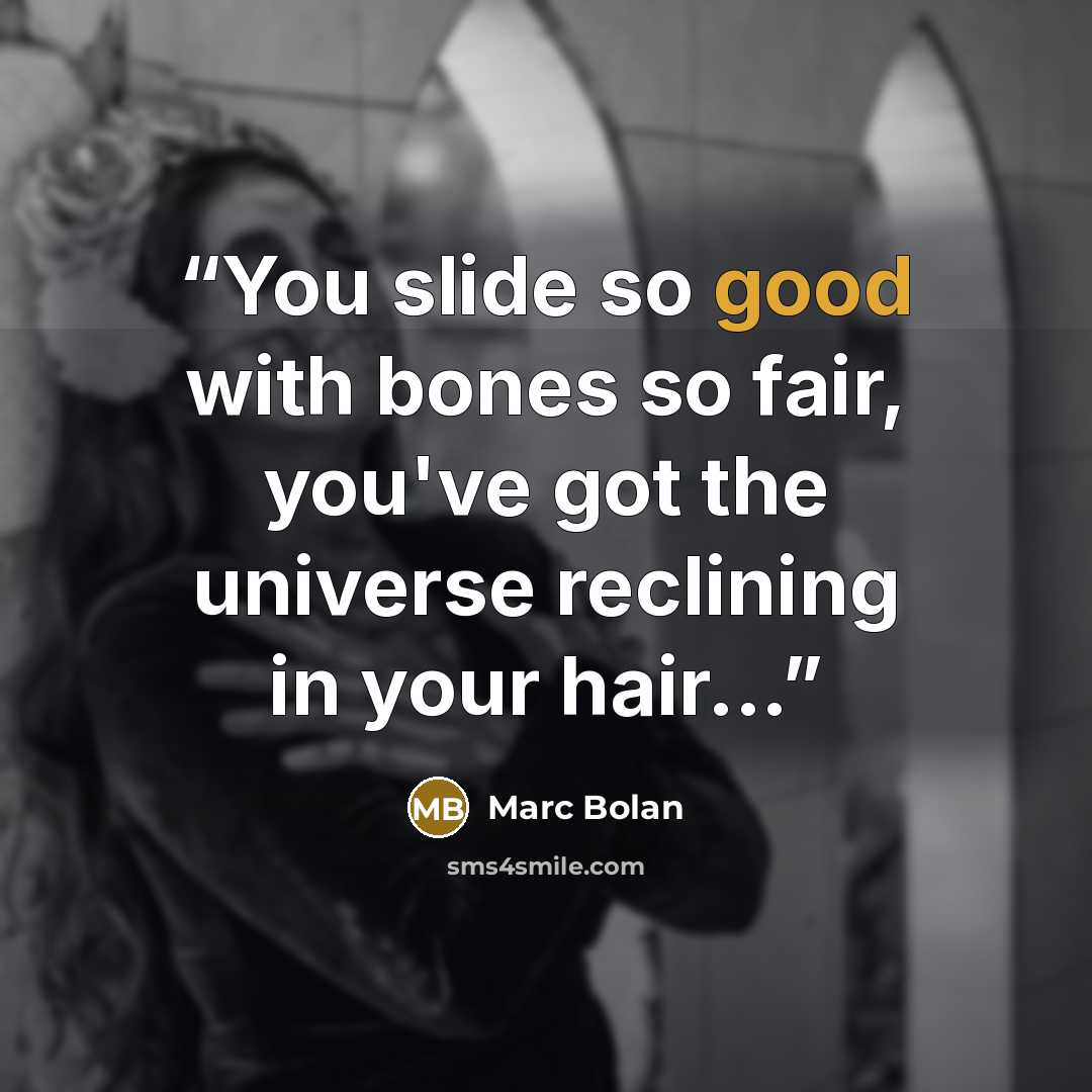 “You slide so good with bones so fair, you've got the universe reclining in your hair...” quote by Marc Bolan