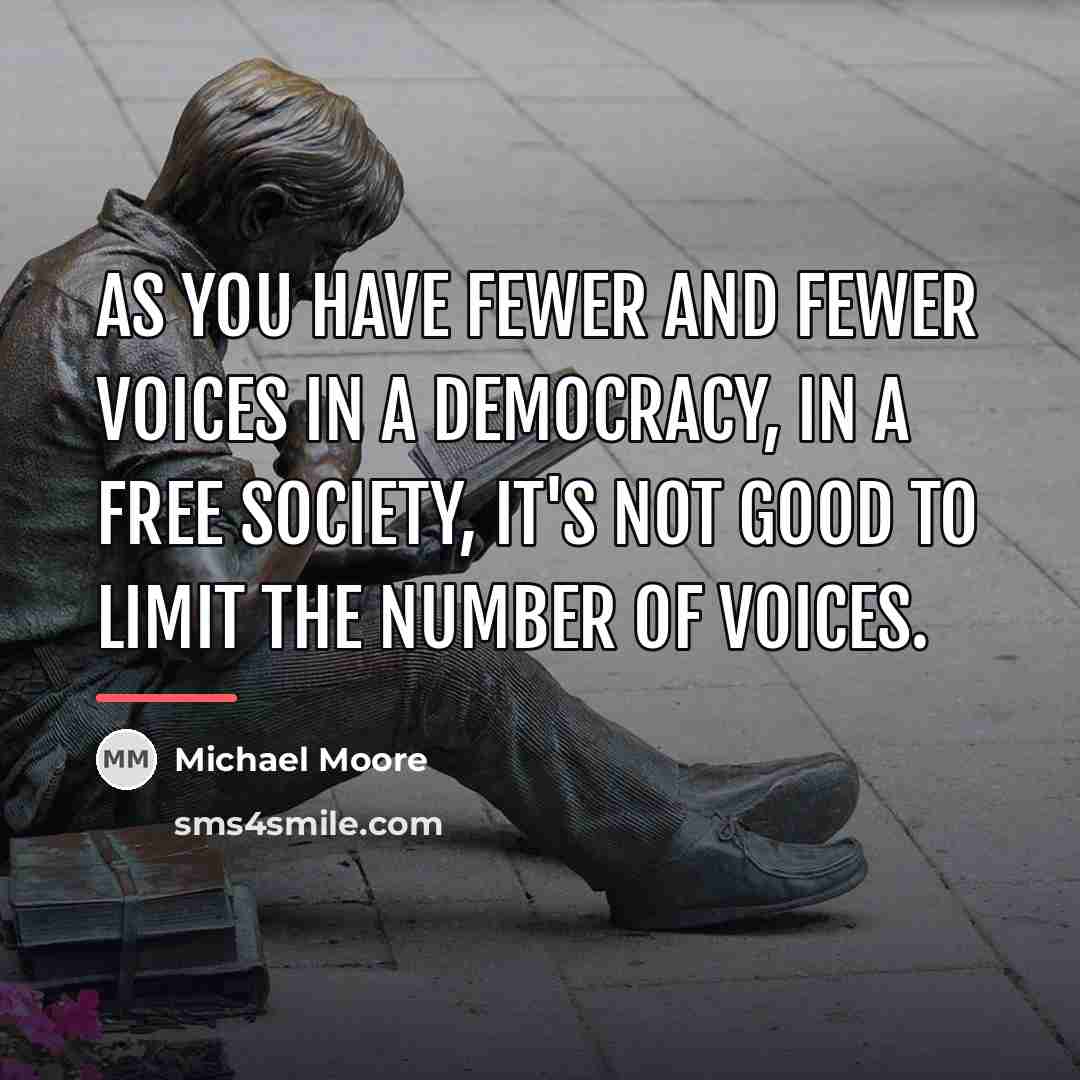 “As you have fewer and fewer voices in a democracy,…” quote by Michael Moore