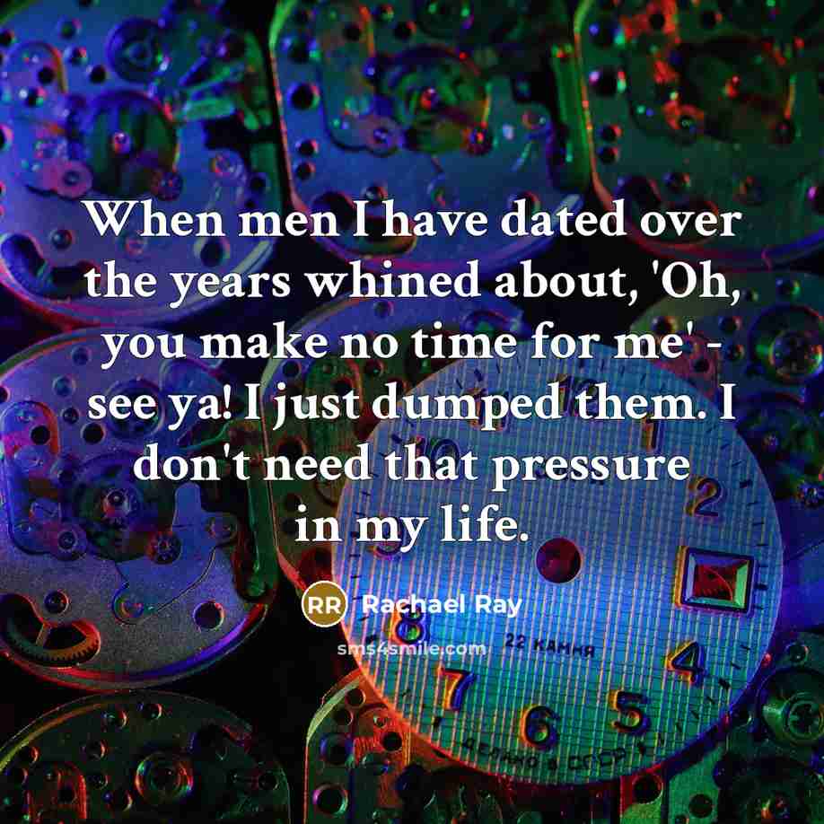 “When men I have dated over the years whined about, 'Oh, you make no time for me' - see ya! I just dumped them. I don't need that pressure in my life.” quote by Rachael Ray