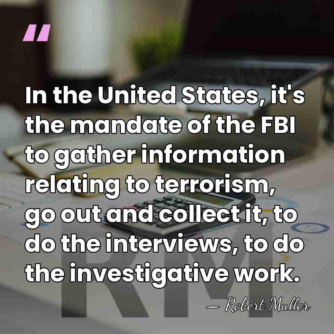 In the United States, it's the mandate of the FBI to gather&hellip; - Robert Muller