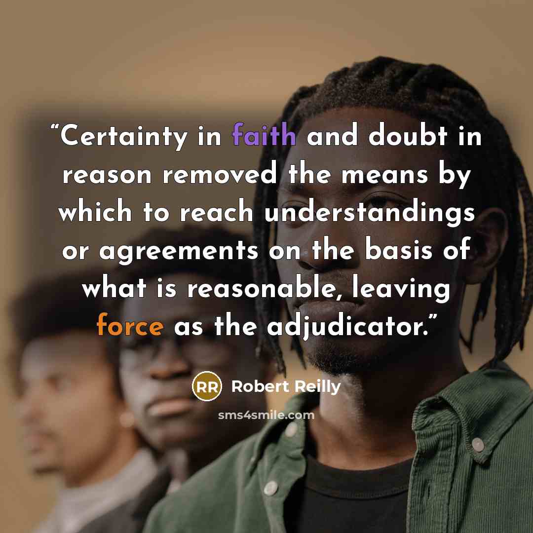 “Certainty in faith and doubt in reason removed the means by which to reach understandings or agreements on the basis of what is reasonable, leaving force as the adjudicator.” quote by Robert Reilly