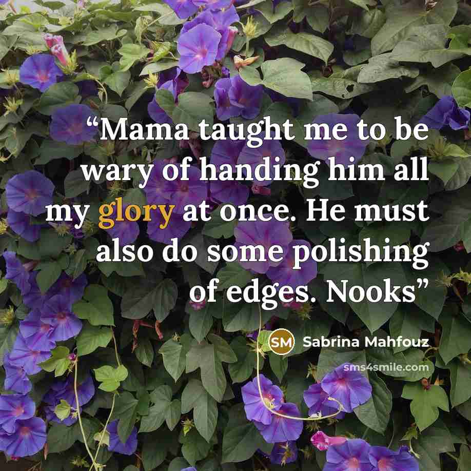 “Mama taught me to be wary of handing him all my glory at once. He must also do some polishing of edges. Nooks” quote by Sabrina Mahfouz