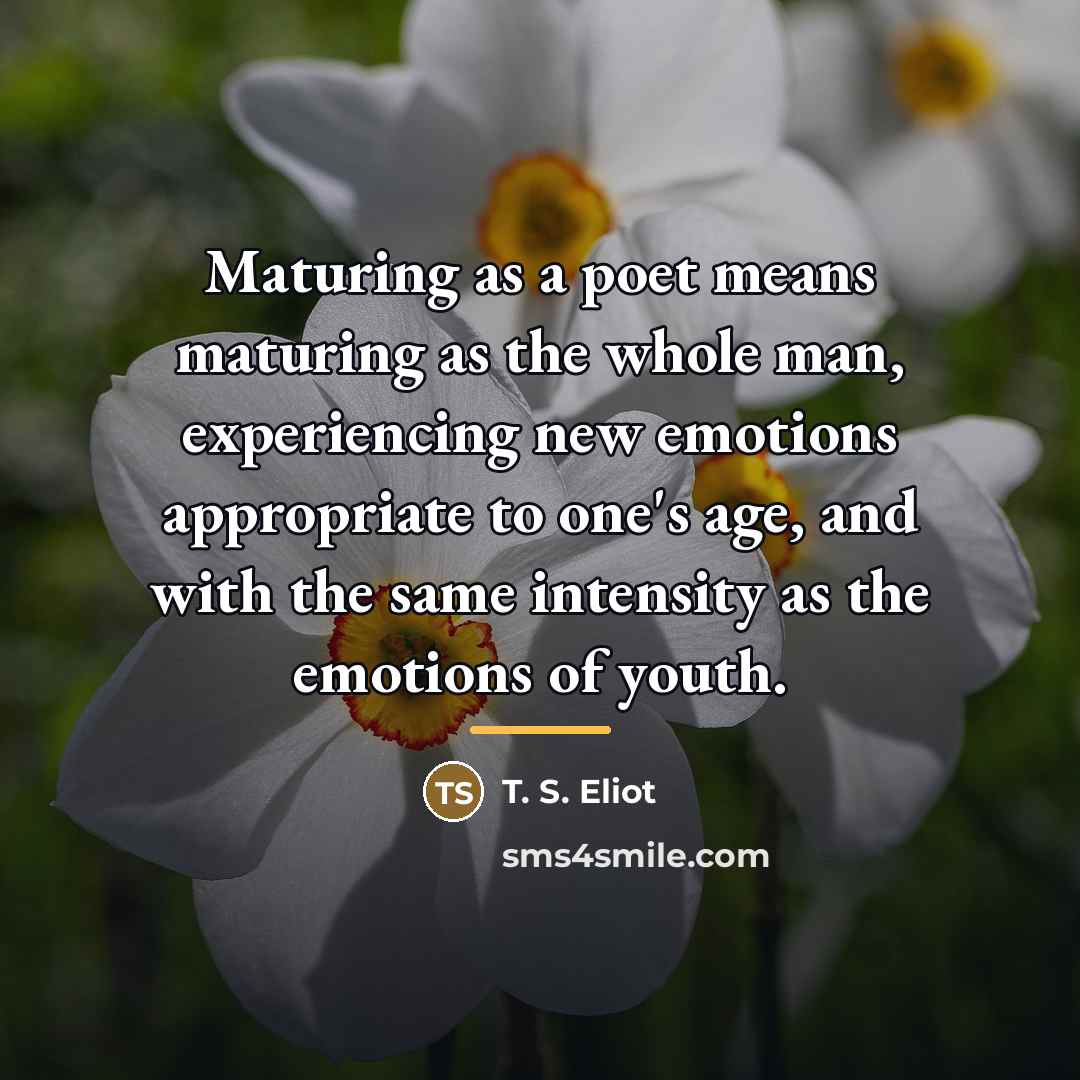 “Maturing as a poet means maturing as the whole man,…” quote by T. S. Eliot