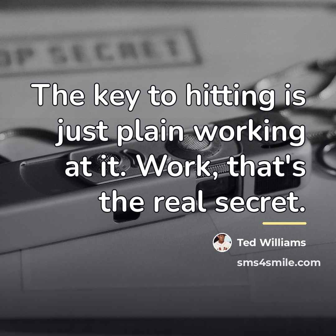 “The key to hitting is just plain working at it.…” quote by Ted Williams