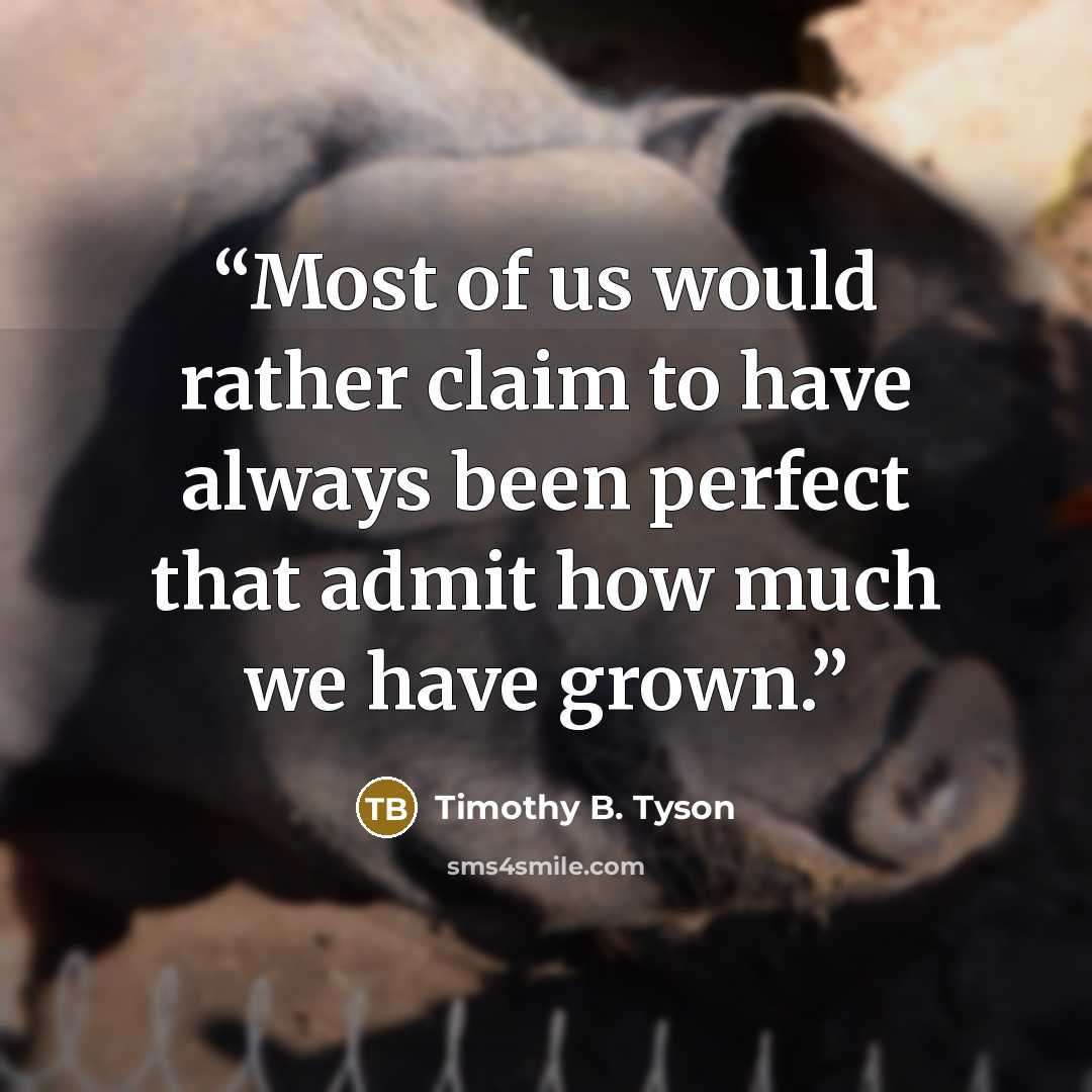 “Most of us would rather claim to have always been perfect that admit how much we have grown.” quote by Timothy B. Tyson