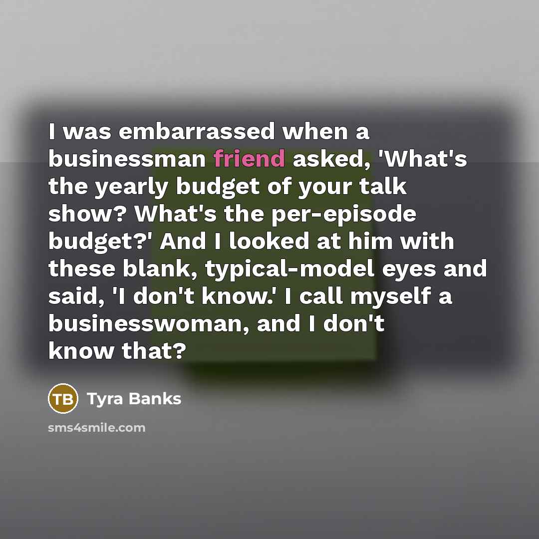 “I was embarrassed when a businessman friend asked, 'What's the…” quote by Tyra Banks