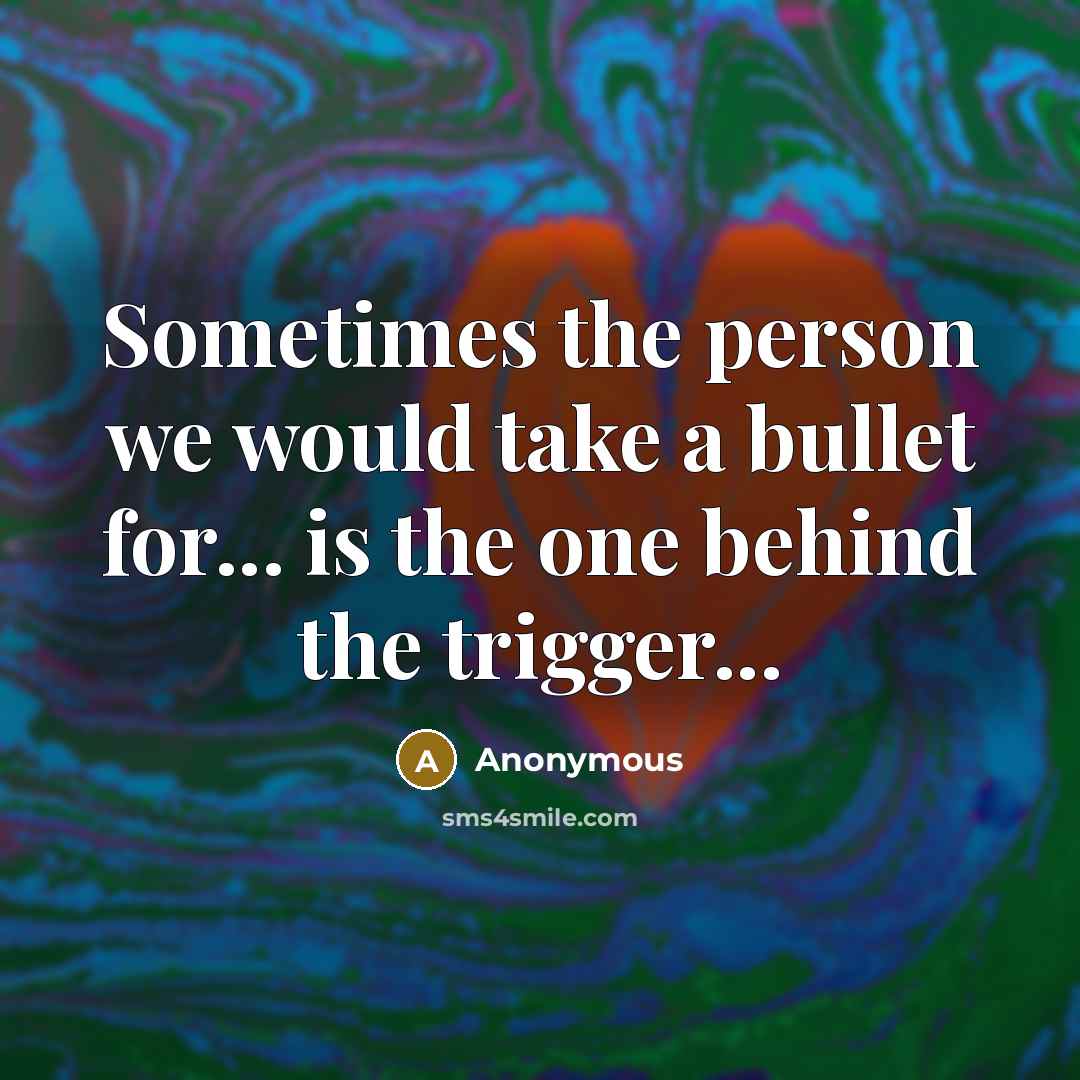 “Sometimes the person we would take a bullet for... is the one behind the trigger...” quote by Anonymous