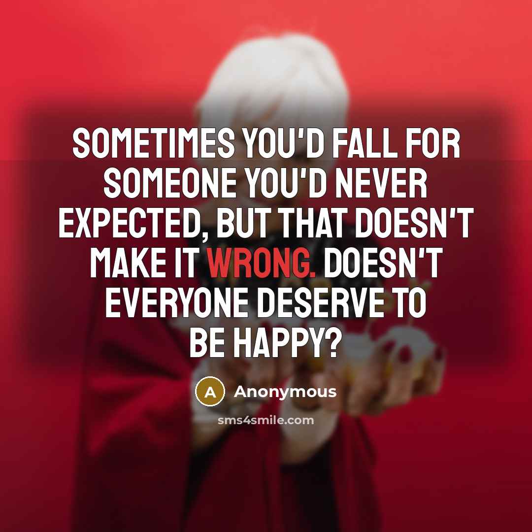 “Sometimes you'd fall for someone you'd never expected, but that doesn't make it wrong. Doesn't everyone deserve to be happy?” quote by Anonymous