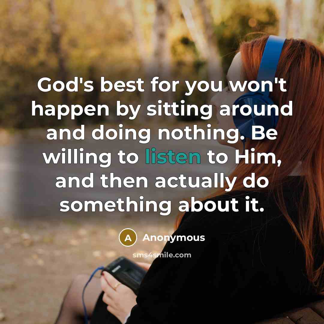“God's best for you won't happen by sitting around and doing nothing. Be willing to listen to Him, and then actually do something about it.” quote by Anonymous