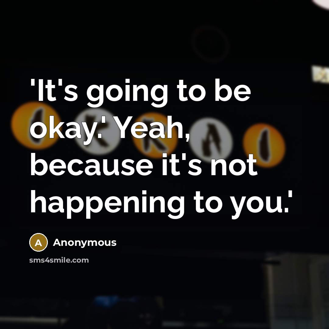 “'It's going to be okay.' Yeah, because it's not happening to you.'” quote by Anonymous