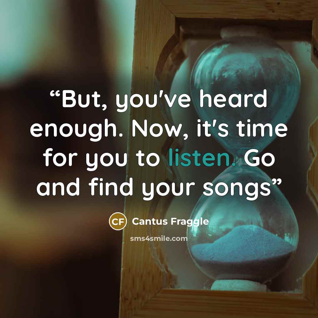 “But, you've heard enough. Now, it's time for you to listen. Go and find your songs” quote by Cantus Fraggle