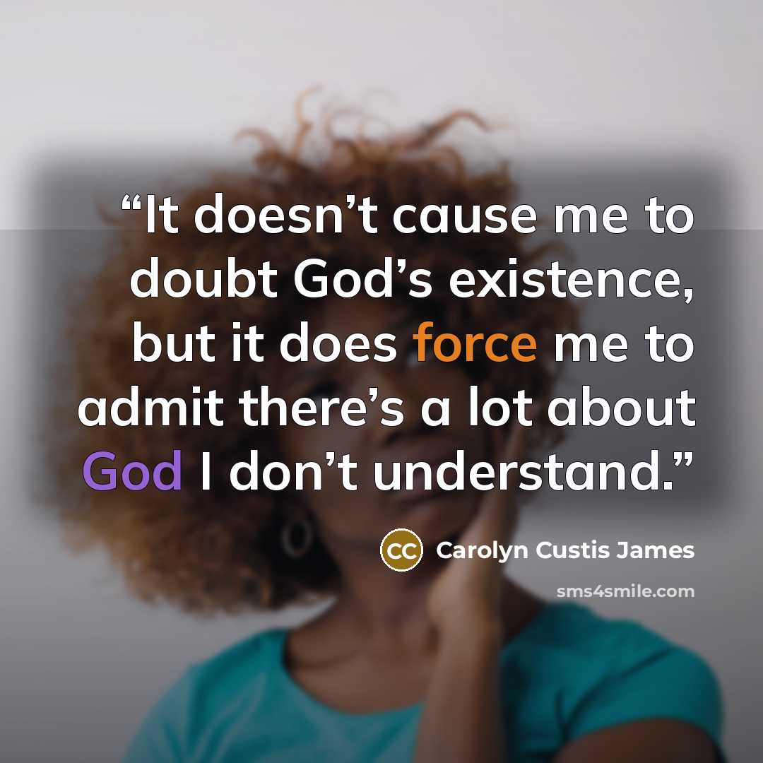 “It doesn’t cause me to doubt God’s existence, but it does force me to admit there’s a lot about God I don’t understand.” quote by Carolyn Custis James