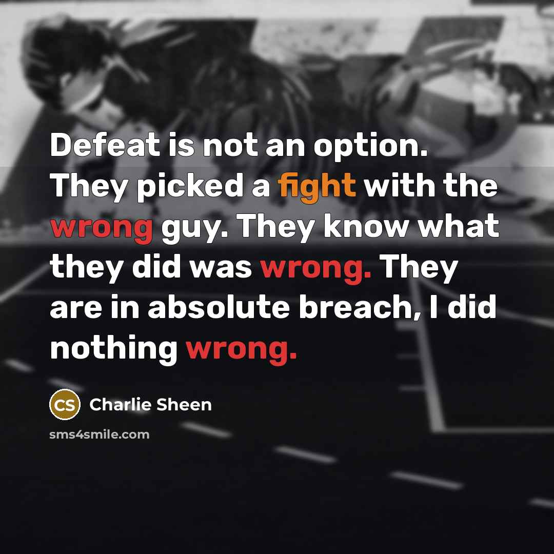“Defeat is not an option. They picked a fight with the wrong guy. They know what they did was wrong. They are in absolute breach, I did nothing wrong.” quote by Charlie Sheen