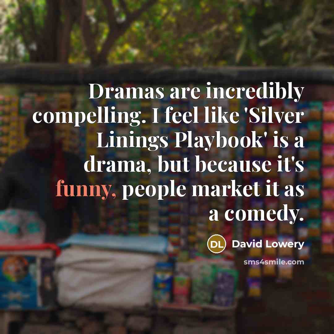 “Dramas are incredibly compelling. I feel like 'Silver Linings Playbook' is a drama, but because it's funny, people market it as a comedy.” quote by David Lowery