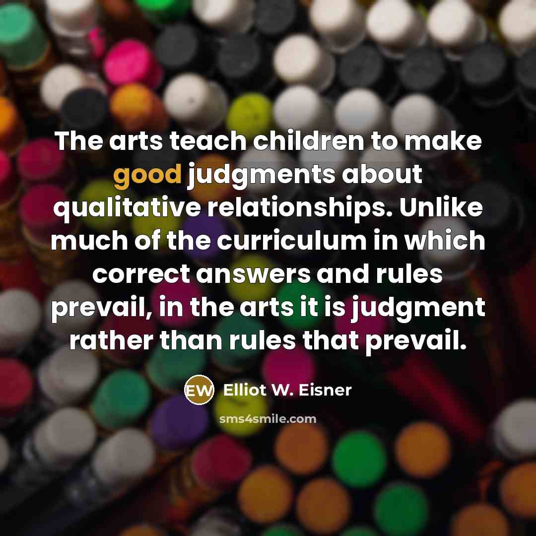 “The arts teach children to make good judgments about qualitative…” quote by Elliot W. Eisner
