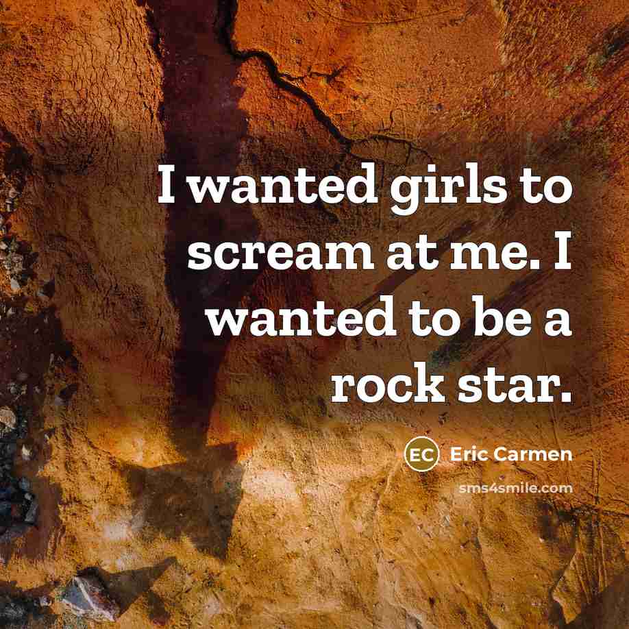“I wanted girls to scream at me. I wanted to…” quote by Eric Carmen