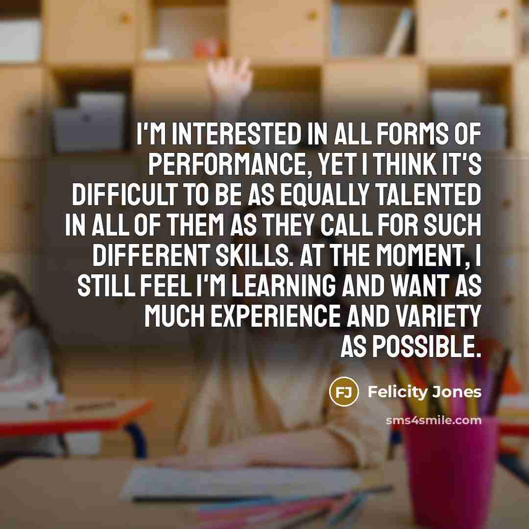 “I'm interested in all forms of performance, yet I think…” quote by Felicity Jones