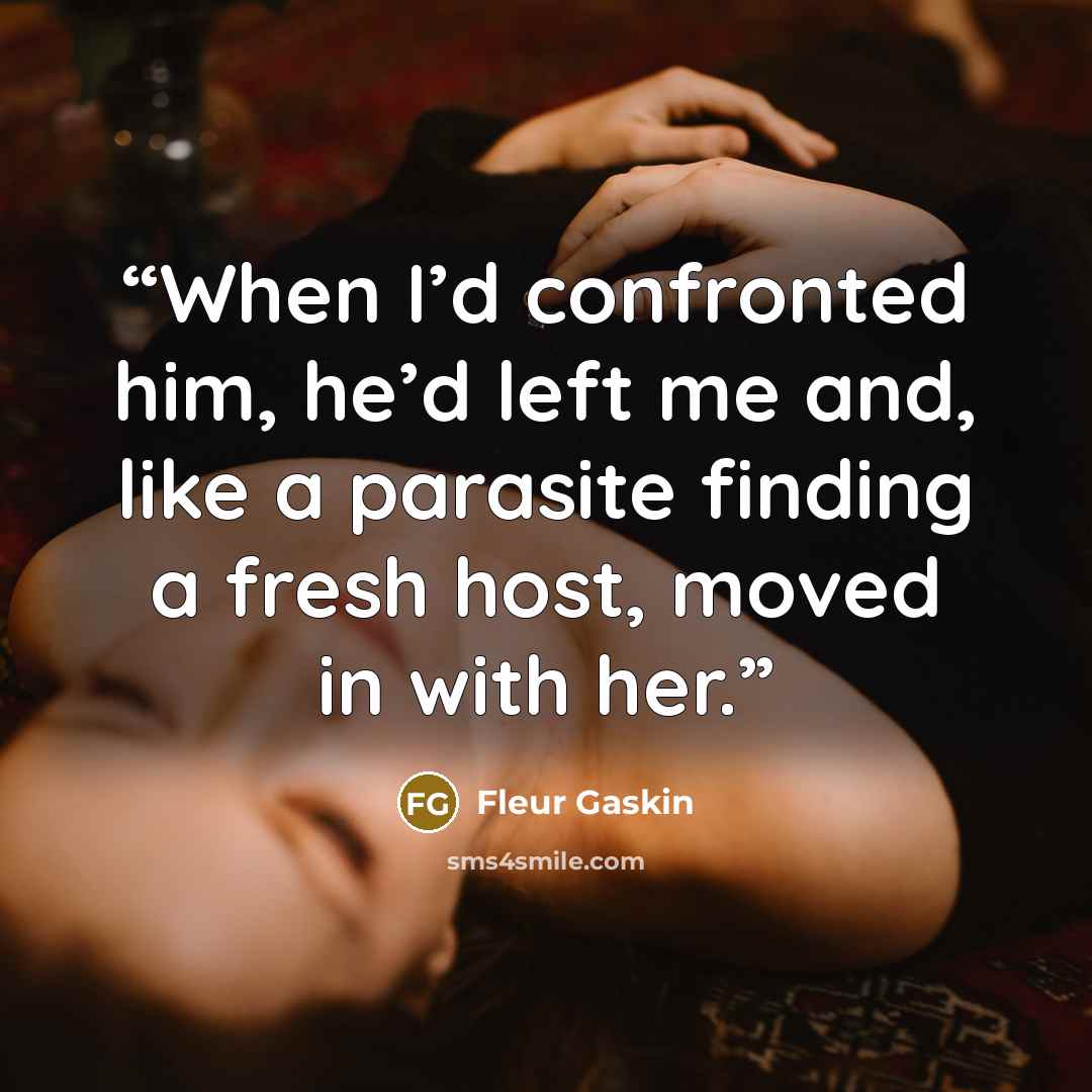 “When I’d confronted him, he’d left me and, like a parasite finding a fresh host, moved in with her.” quote by Fleur Gaskin