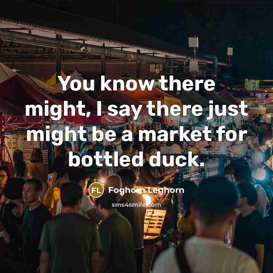 “You know there might, I say there just might be…” quote by Foghorn Leghorn