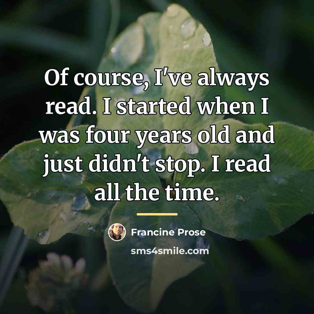“Of course, I've always read. I started when I was…” quote by Francine Prose