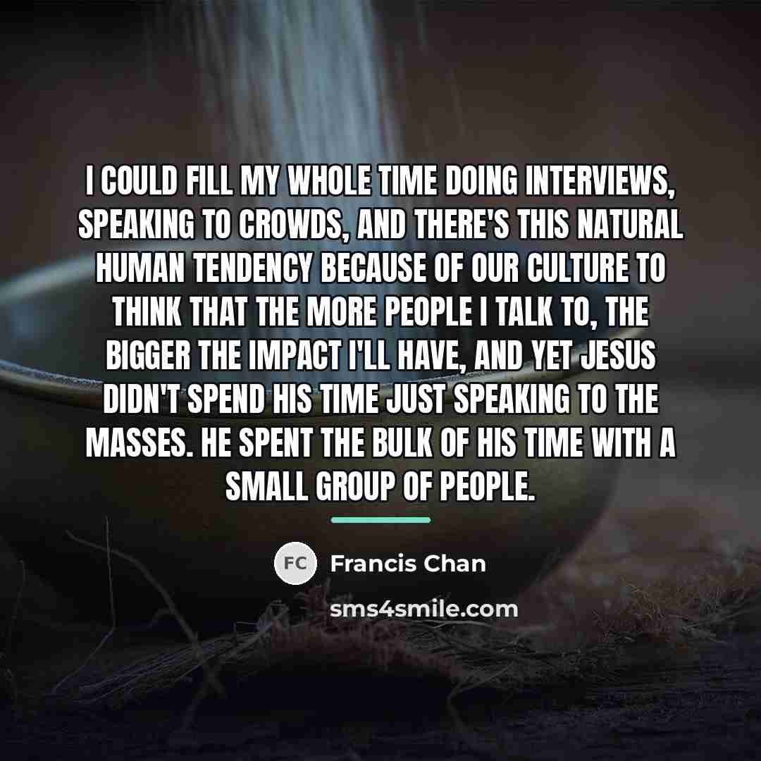 “I could fill my whole time doing interviews, speaking to…” quote by Francis Chan