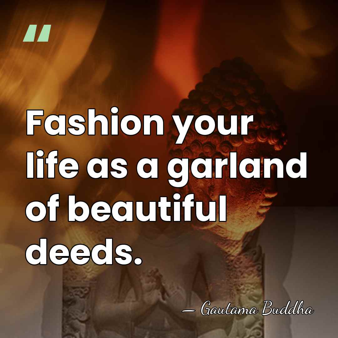 Fashion your life as a garland of beautiful deeds. - Gautama Buddha