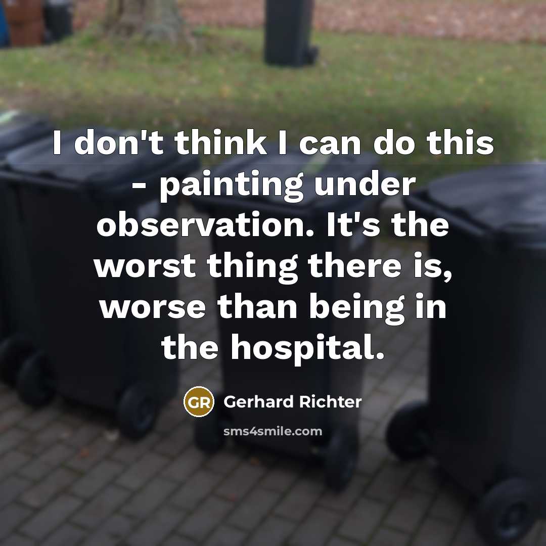 “I don't think I can do this - painting under observation. It's the worst thing there is, worse than being in the hospital.” quote by Gerhard Richter
