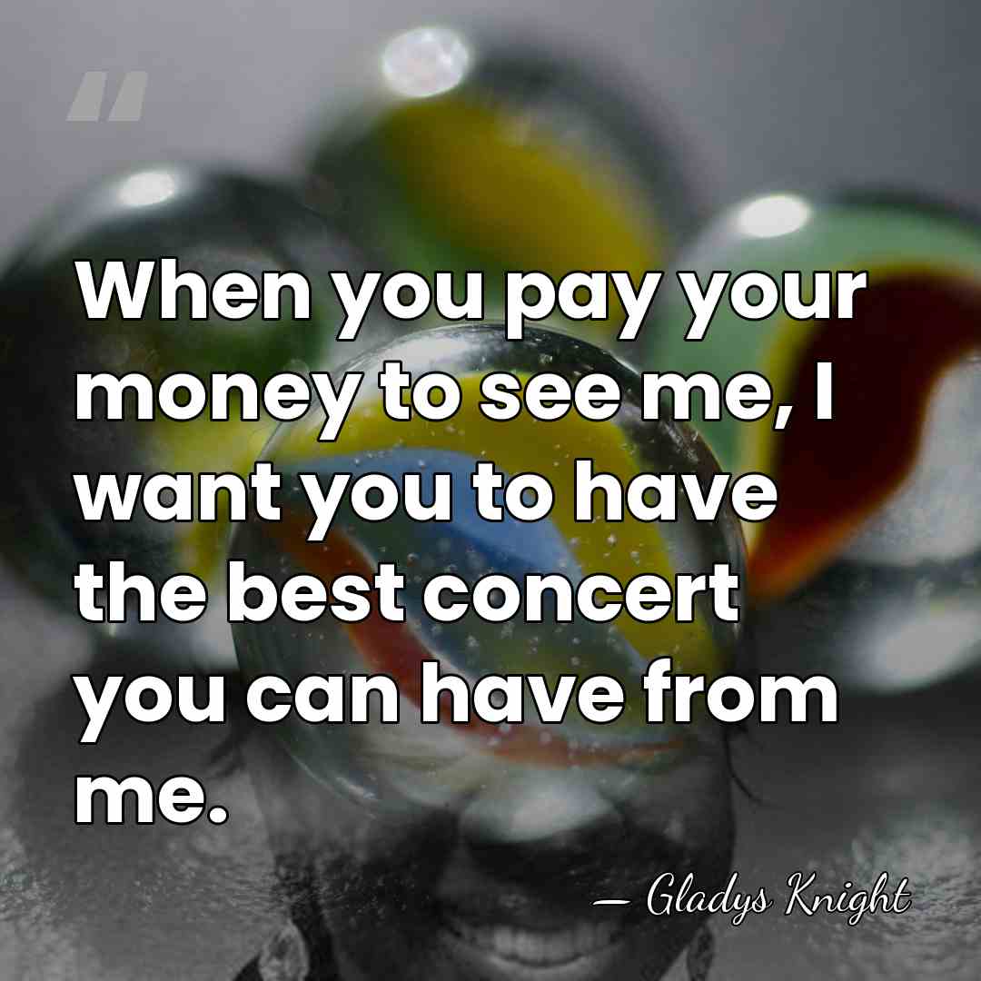 When you pay your money to see me, I want you to&hellip; - Gladys Knight