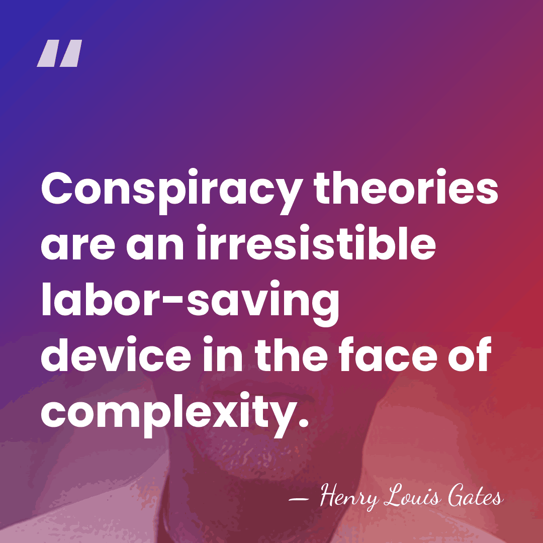 Conspiracy theories are an irresistible labor-saving device in the face of complexity. - Henry Louis Gates