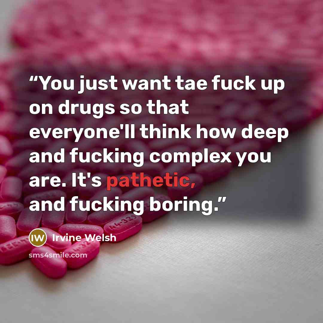 “You just want tae fuck up on drugs so that everyone'll think how deep and fucking complex you are. It's pathetic, and fucking boring.” quote by Irvine Welsh