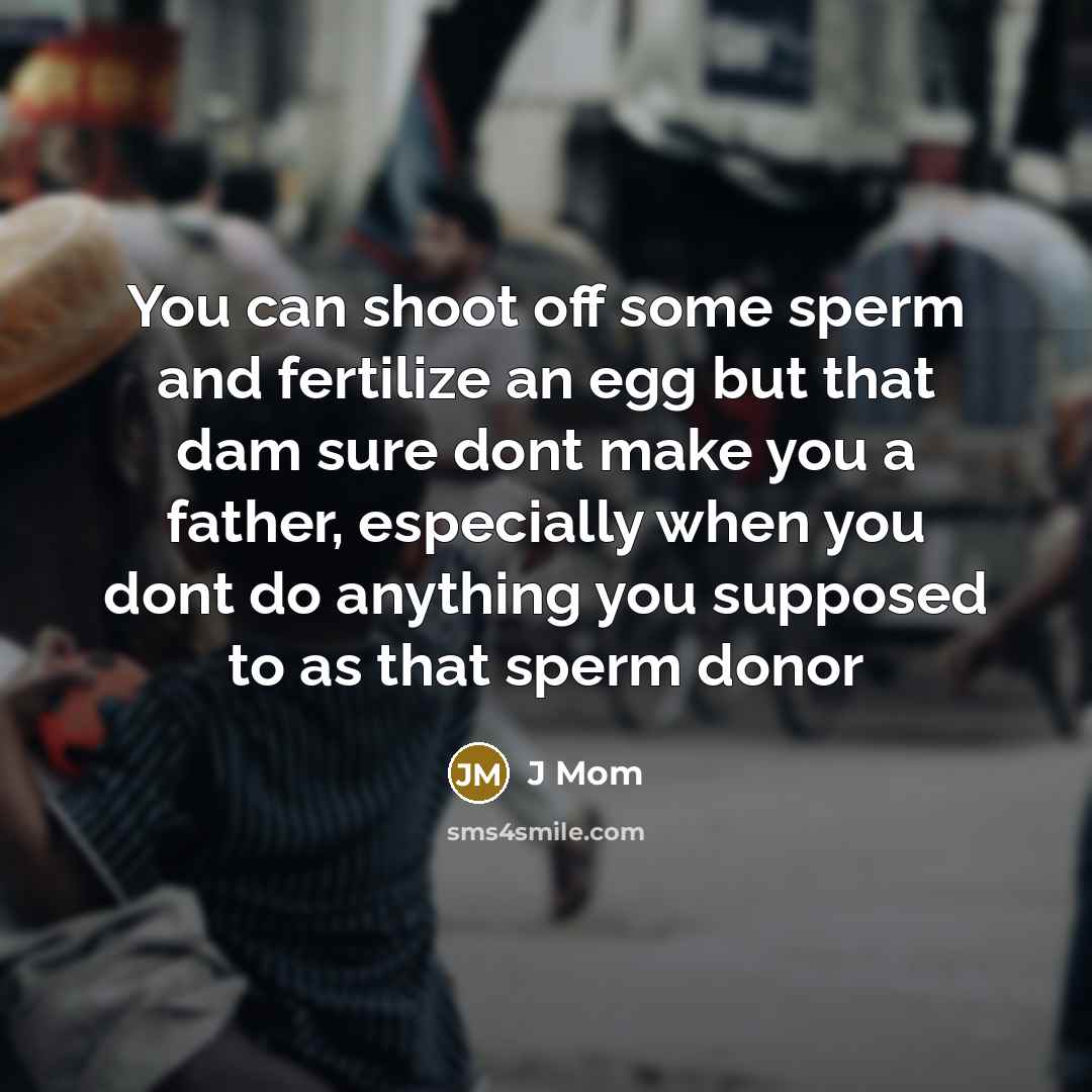 “You can shoot off some sperm and fertilize an egg but that dam sure dont make you a father, especially when you dont do anything you supposed to as that sperm donor” quote by J Mom