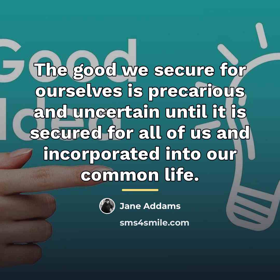 “The good we secure for ourselves is precarious and uncertain…” quote by Jane Addams