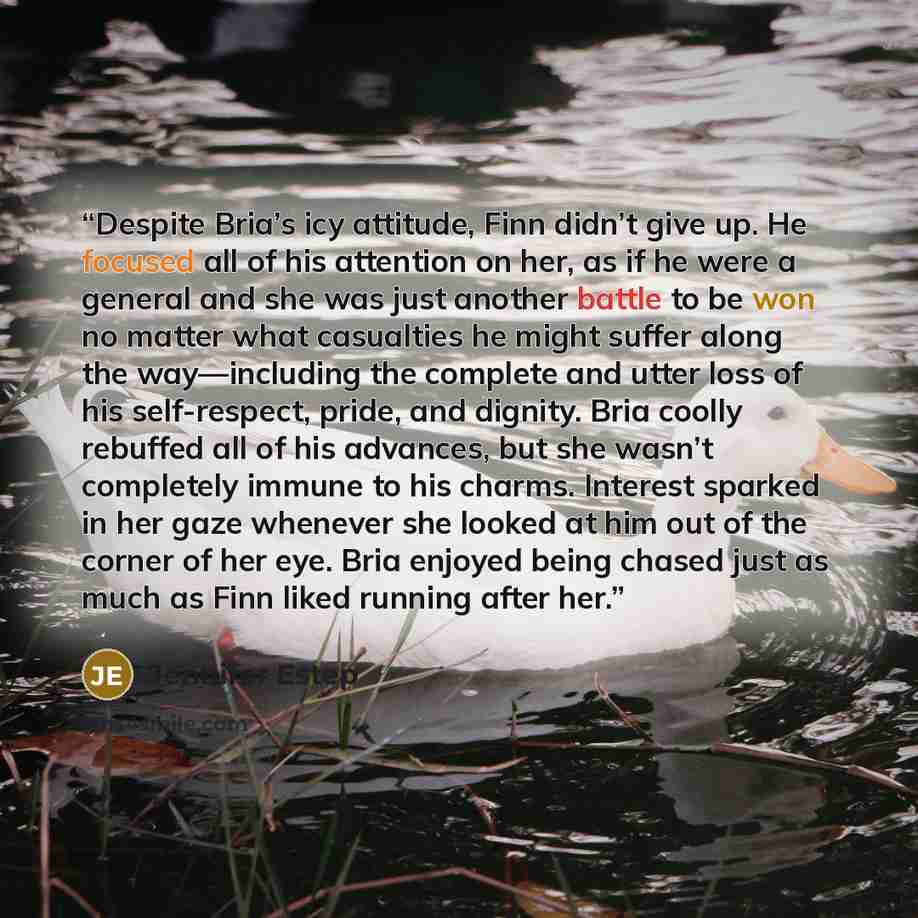 “Despite Bria’s icy attitude, Finn didn’t give up. He focused all of his attention on her, as if he were a general and she was just another battle to be won no matter what casualties he might suffer along the way—including the complete and utter loss of his self-respect, pride, and dignity. Bria…” quote by Jennifer Estep