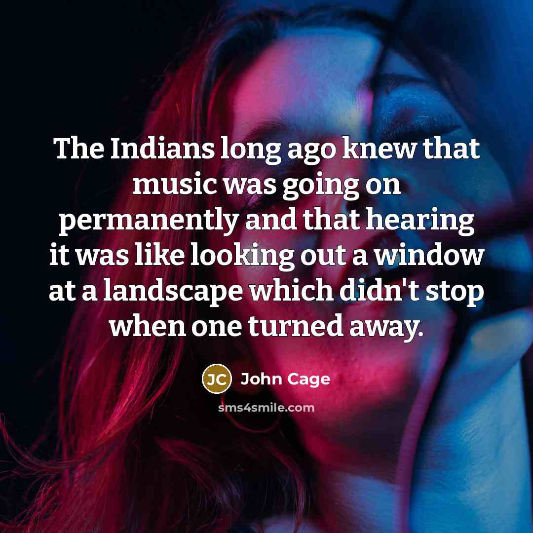“The Indians long ago knew that music was going on…” quote by John Cage