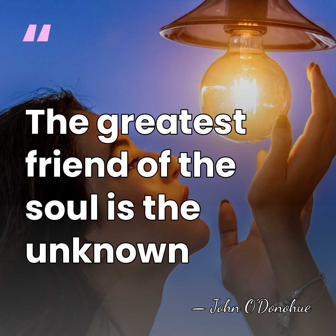 The greatest friend of the soul is the unknown - John O'Donohue
