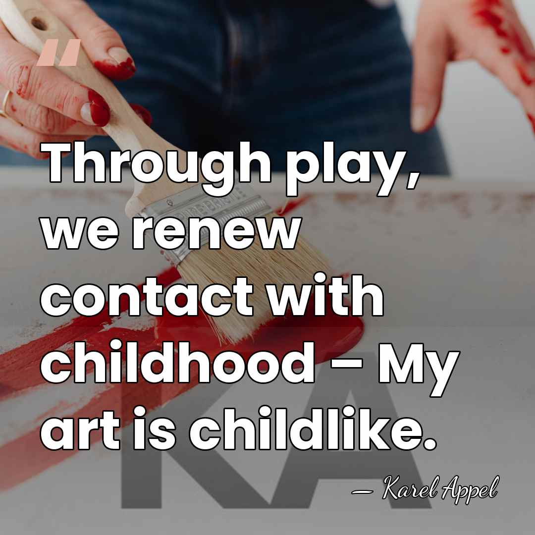 Through play, we renew contact with childhood – My art is childlike. - Karel Appel