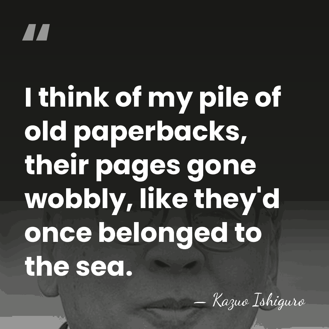 I think of my pile of old paperbacks, their pages gone wobbly,&hellip; - Kazuo Ishiguro