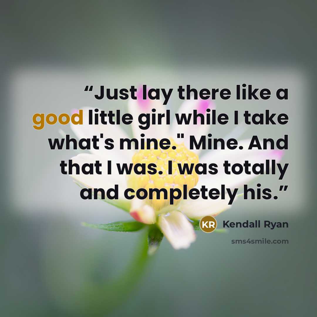 “Just lay there like a good little girl while I take what's mine." Mine. And that I was. I was totally and completely his.” quote by Kendall Ryan