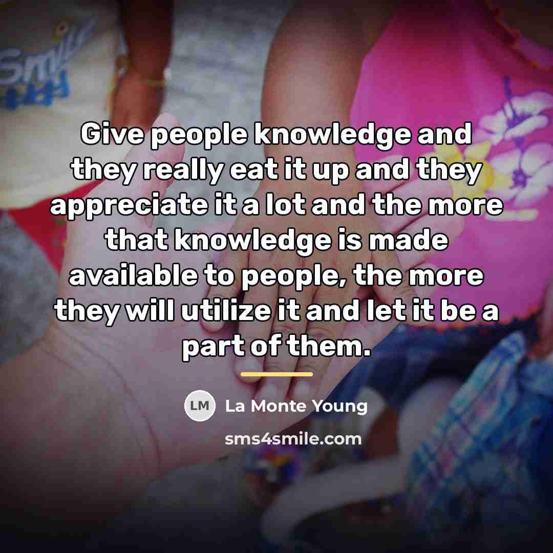 “Give people knowledge and they really eat it up and…” quote by La Monte Young